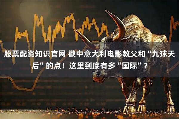股票配资知识官网 戳中意大利电影教父和“九球天后”的点！这里到底有多“国际”？