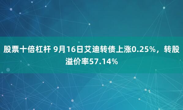 股票十倍杠杆 9月16日艾迪转债上涨0.25%，转股溢价率57.14%