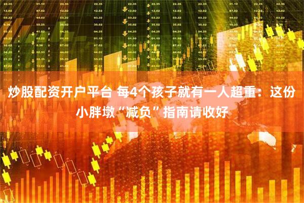 炒股配资开户平台 每4个孩子就有一人超重：这份小胖墩“减负”指南请收好