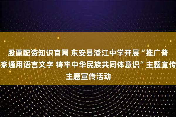 股票配资知识官网 东安县澄江中学开展“推广普及国家通用语言文字 铸牢中华民族共同体意识”主题宣传活动