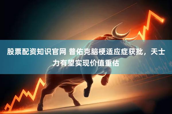 股票配资知识官网 普佑克脑梗适应症获批，天士力有望实现价值重估