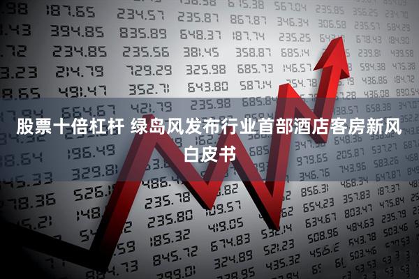股票十倍杠杆 绿岛风发布行业首部酒店客房新风白皮书