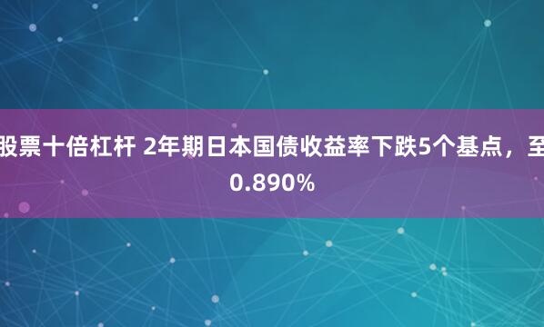 股票十倍杠杆 2年期日本国债收益率下跌5个基点，至0.890%