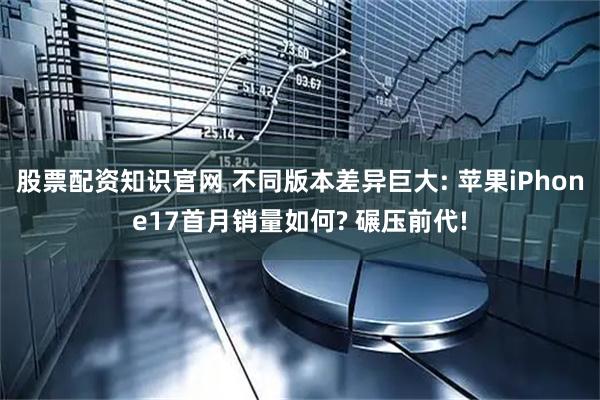 股票配资知识官网 不同版本差异巨大: 苹果iPhone17首月销量如何? 碾压前代!