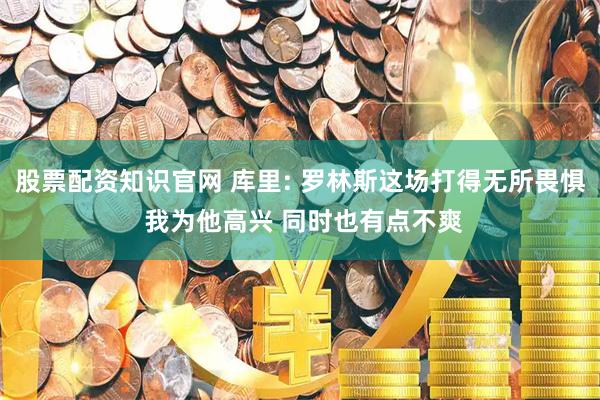 股票配资知识官网 库里: 罗林斯这场打得无所畏惧 我为他高兴 同时也有点不爽