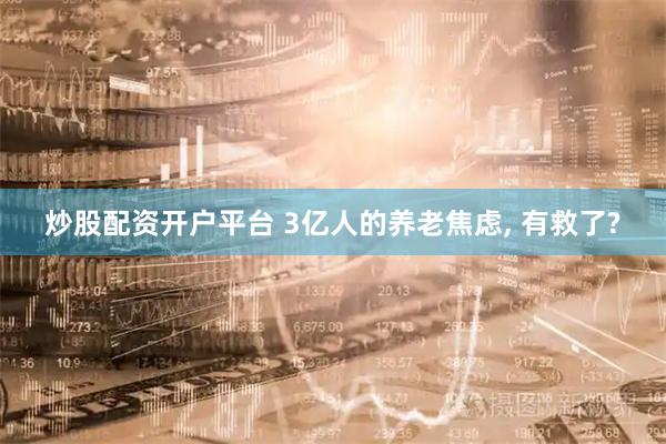 炒股配资开户平台 3亿人的养老焦虑, 有救了?