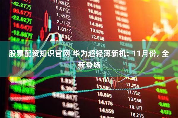 股票配资知识官网 华为超轻薄新机: 11月份, 全新登场