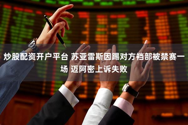 炒股配资开户平台 苏亚雷斯因踢对方裆部被禁赛一场 迈阿密上诉失败