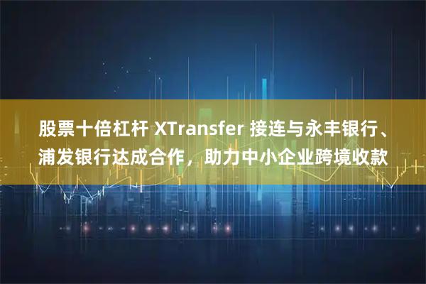 股票十倍杠杆 XTransfer 接连与永丰银行、浦发银行达成合作，助力中小企业跨境收款