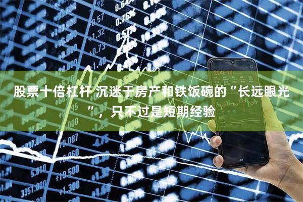 股票十倍杠杆 沉迷于房产和铁饭碗的“长远眼光”，只不过是短期经验