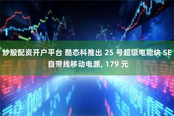 炒股配资开户平台 酷态科推出 25 号超级电能块 SE 自带线移动电源, 179 元