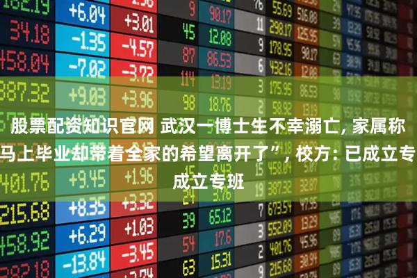 股票配资知识官网 武汉一博士生不幸溺亡, 家属称“马上毕业却带着全家的希望离开了”, 校方: 已成立专班