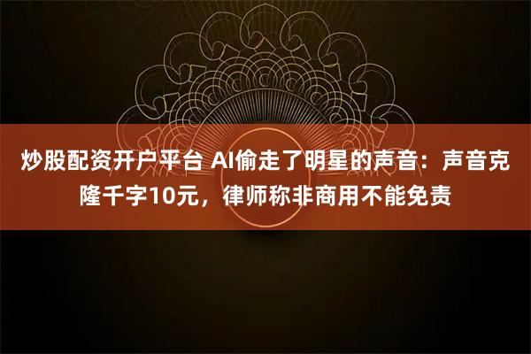 炒股配资开户平台 AI偷走了明星的声音：声音克隆千字10元，律师称非商用不能免责