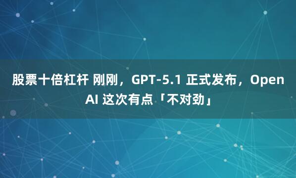 股票十倍杠杆 刚刚，GPT-5.1 正式发布，OpenAI 这次有点「不对劲」