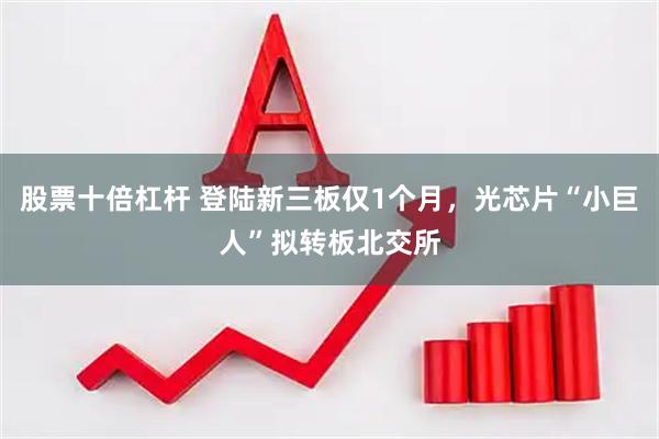 股票十倍杠杆 登陆新三板仅1个月，光芯片“小巨人”拟转板北交所