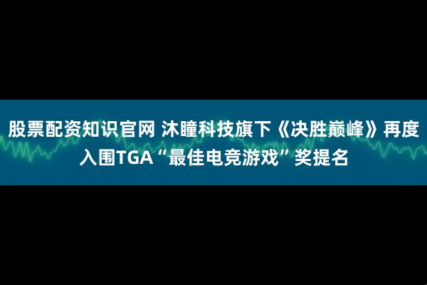 股票配资知识官网 沐瞳科技旗下《决胜巅峰》再度入围TGA“最佳电竞游戏”奖提名