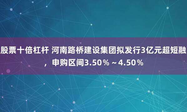 股票十倍杠杆 河南路桥建设集团拟发行3亿元超短融，申购区间3.50％～4.50％
