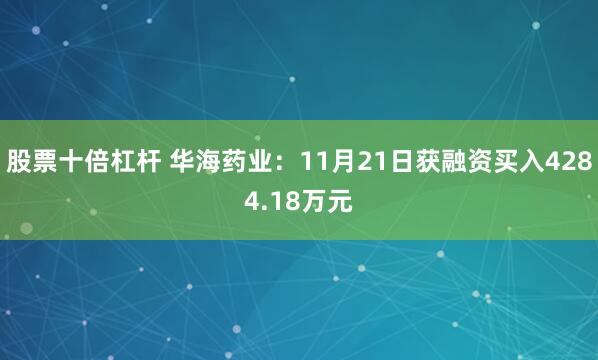 股票十倍杠杆 华海药业：11月21日获融资买入4284.18万元
