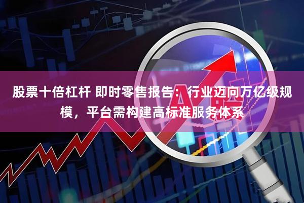 股票十倍杠杆 即时零售报告：行业迈向万亿级规模，平台需构建高标准服务体系