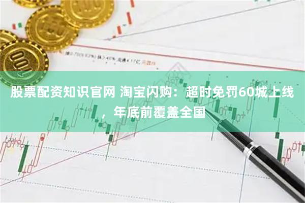 股票配资知识官网 淘宝闪购：超时免罚60城上线，年底前覆盖全国