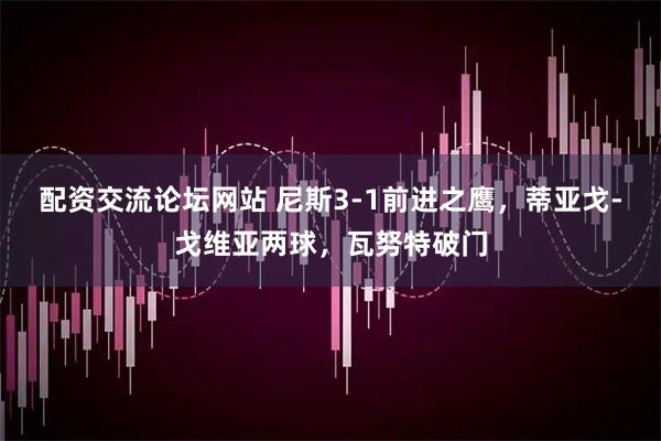 配资交流论坛网站 尼斯3-1前进之鹰，蒂亚戈-戈维亚两球，瓦努特破门