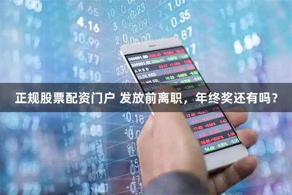 正规股票配资门户 发放前离职，年终奖还有吗？