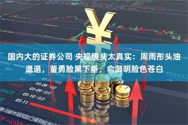 国内大的证券公司 央视镜头太真实：周雨彤头油邋遢，董勇脸黑下垂，俞灏明脸色苍白
