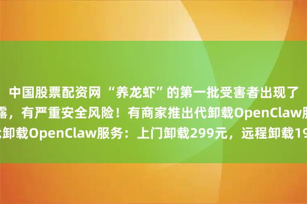 中国股票配资网 “养龙虾”的第一批受害者出现了！乱删邮件、隐私泄露，有严重安全风险！有商家推出代卸载OpenClaw服务：上门卸载299元，远程卸载199元