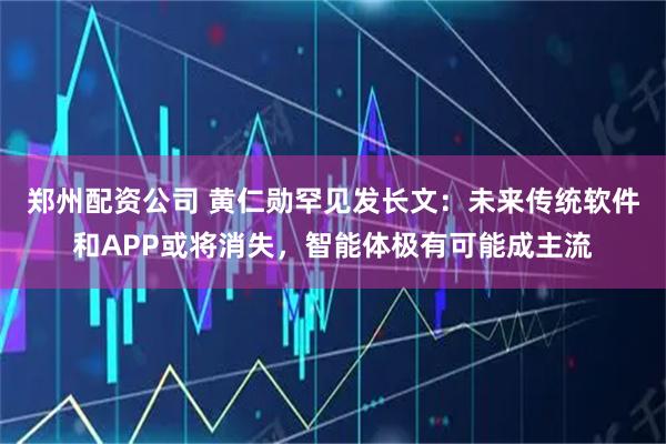 郑州配资公司 黄仁勋罕见发长文：未来传统软件和APP或将消失，智能体极有可能成主流