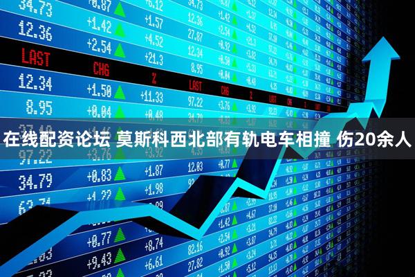 在线配资论坛 莫斯科西北部有轨电车相撞 伤20余人