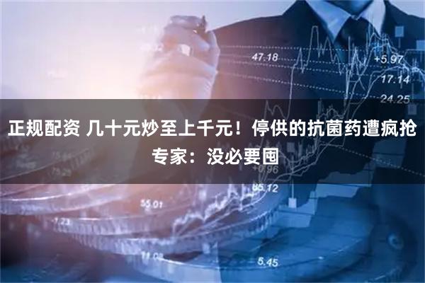 正规配资 几十元炒至上千元！停供的抗菌药遭疯抢 专家：没必要囤