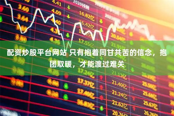 配资炒股平台网站 只有抱着同甘共苦的信念，抱团取暖，才能渡过难关