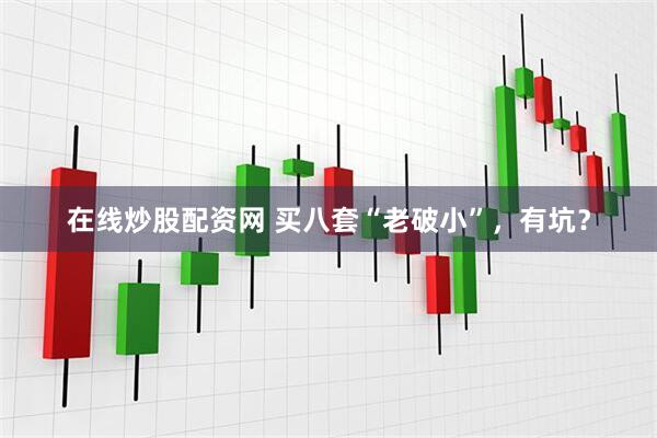 在线炒股配资网 买八套“老破小”，有坑？