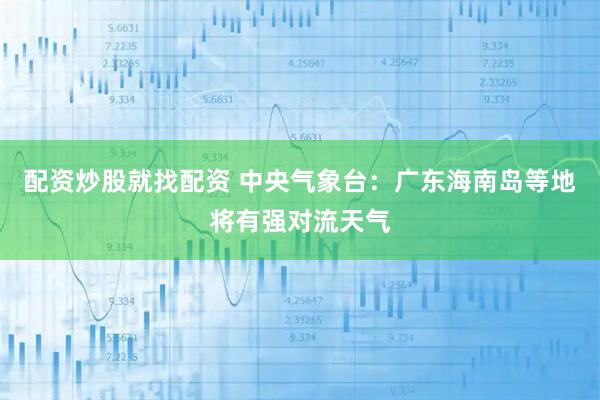 配资炒股就找配资 中央气象台：广东海南岛等地将有强对流天气
