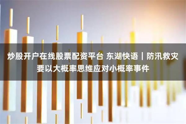 炒股开户在线股票配资平台 东湖快语｜防汛救灾要以大概率思维应对小概率事件