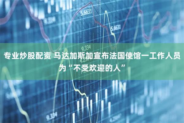 专业炒股配资 马达加斯加宣布法国使馆一工作人员为“不受欢迎的人”