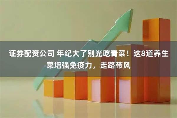 证券配资公司 年纪大了别光吃青菜！这8道养生菜增强免疫力，走路带风