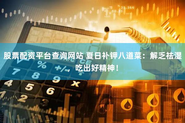 股票配资平台查询网站 夏日补钾八道菜：解乏祛湿，吃出好精神！