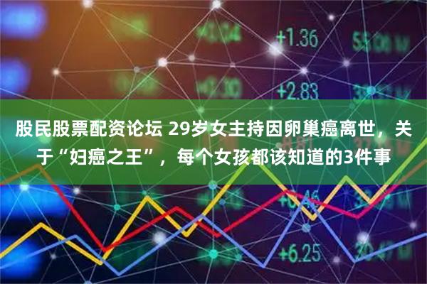 股民股票配资论坛 29岁女主持因卵巢癌离世，关于“妇癌之王”，每个女孩都该知道的3件事