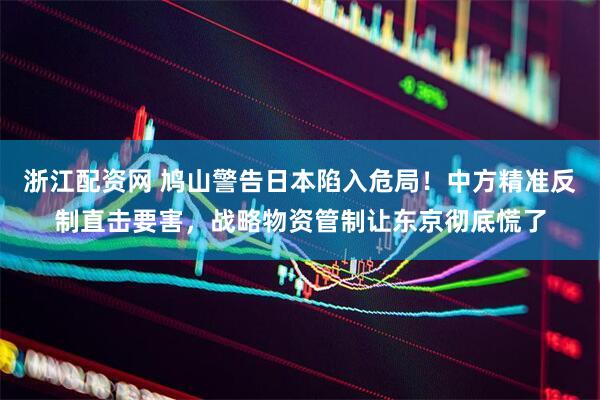 浙江配资网 鸠山警告日本陷入危局！中方精准反制直击要害，战略物资管制让东京彻底慌了