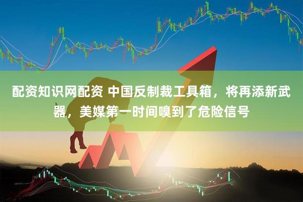 配资知识网配资 中国反制裁工具箱，将再添新武器，美媒第一时间嗅到了危险信号