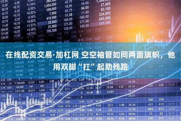 在线配资交易·加杠网 空空袖管如同两面旗帜，他用双脚“扛”起助残路