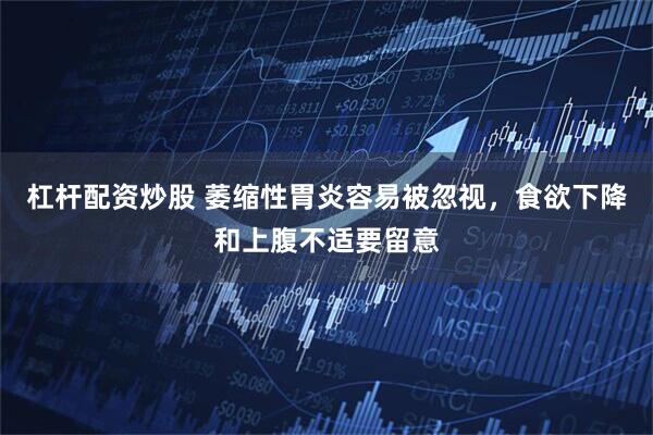 杠杆配资炒股 萎缩性胃炎容易被忽视，食欲下降和上腹不适要留意