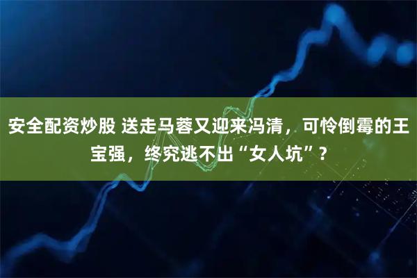 安全配资炒股 送走马蓉又迎来冯清，可怜倒霉的王宝强，终究逃不出“女人坑”？