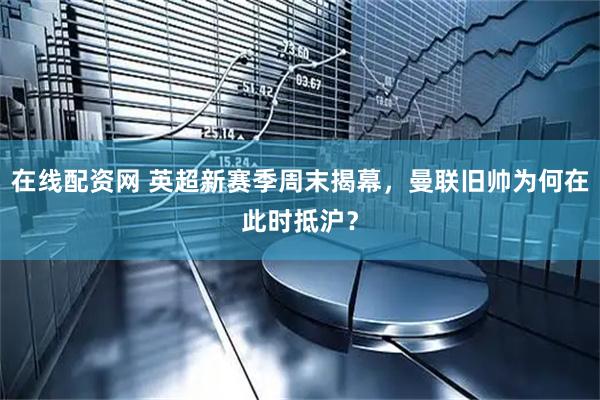 在线配资网 英超新赛季周末揭幕，曼联旧帅为何在此时抵沪？
